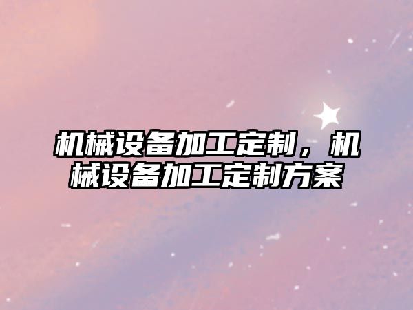 機(jī)械設(shè)備加工定制，機(jī)械設(shè)備加工定制方案