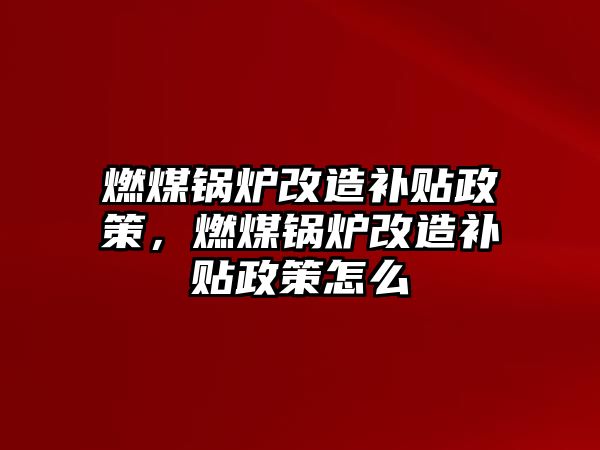 燃煤鍋爐改造補(bǔ)貼政策，燃煤鍋爐改造補(bǔ)貼政策怎么