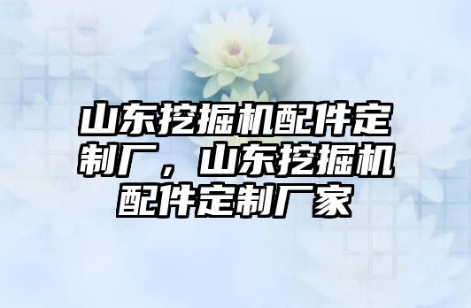 山東挖掘機(jī)配件定制廠，山東挖掘機(jī)配件定制廠家