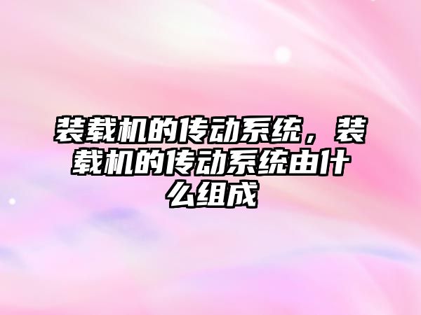 裝載機的傳動系統(tǒng)，裝載機的傳動系統(tǒng)由什么組成