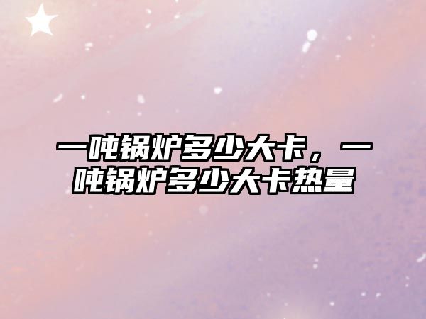 一噸鍋爐多少大卡，一噸鍋爐多少大卡熱量