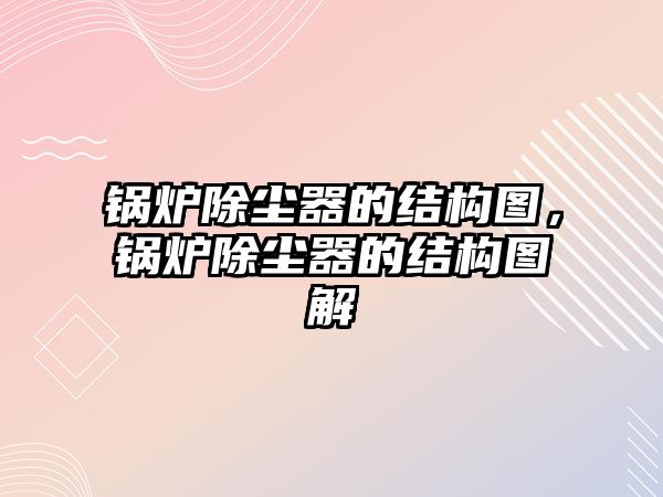 鍋爐除塵器的結(jié)構(gòu)圖，鍋爐除塵器的結(jié)構(gòu)圖解
