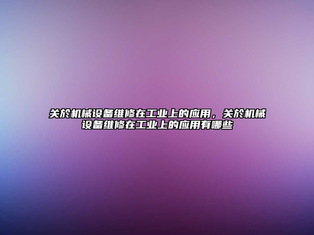 關(guān)於機械設(shè)備維修在工業(yè)上的應(yīng)用，關(guān)於機械設(shè)備維修在工業(yè)上的應(yīng)用有哪些