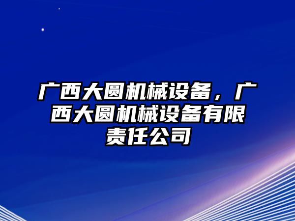 廣西大圓機(jī)械設(shè)備，廣西大圓機(jī)械設(shè)備有限責(zé)任公司