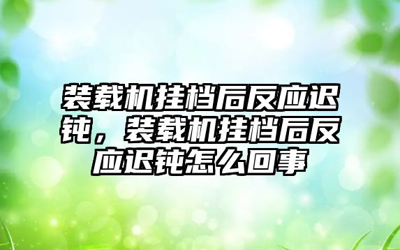 裝載機掛檔后反應(yīng)遲鈍，裝載機掛檔后反應(yīng)遲鈍怎么回事