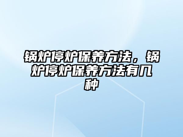 鍋爐停爐保養(yǎng)方法，鍋爐停爐保養(yǎng)方法有幾種