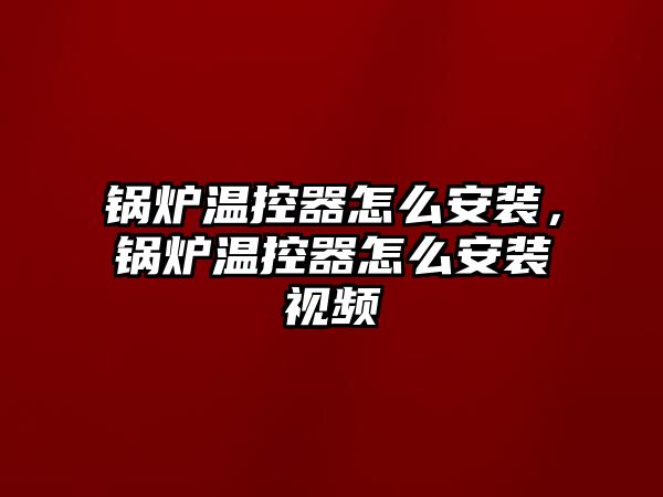 鍋爐溫控器怎么安裝，鍋爐溫控器怎么安裝視頻