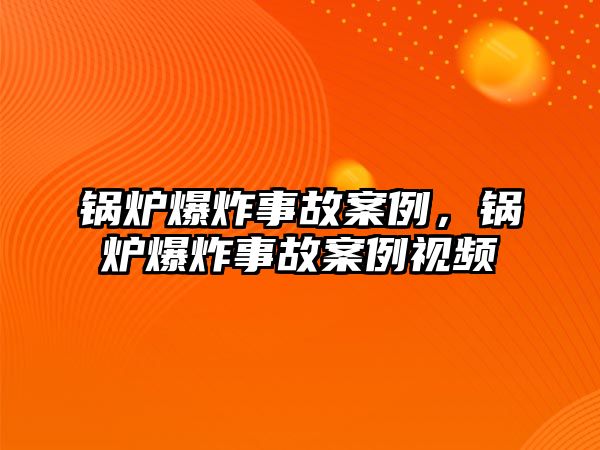 鍋爐爆炸事故案例，鍋爐爆炸事故案例視頻
