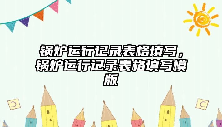 鍋爐運(yùn)行記錄表格填寫(xiě)，鍋爐運(yùn)行記錄表格填寫(xiě)模版