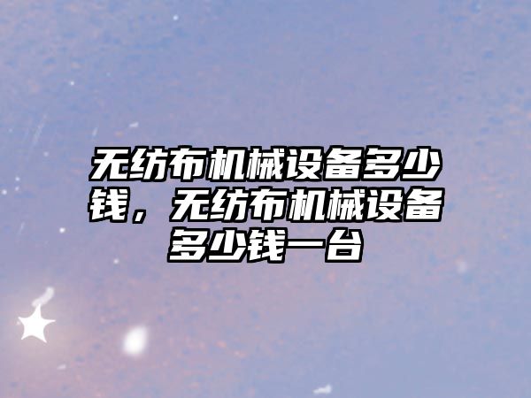無紡布機(jī)械設(shè)備多少錢，無紡布機(jī)械設(shè)備多少錢一臺(tái)