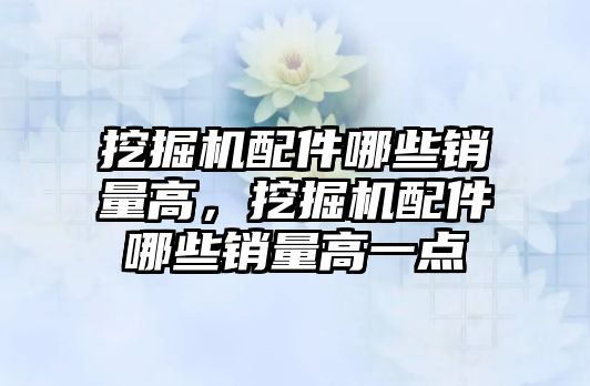 挖掘機配件哪些銷量高，挖掘機配件哪些銷量高一點