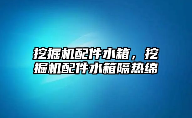 挖掘機配件水箱，挖掘機配件水箱隔熱綿