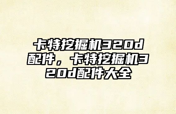 卡特挖掘機320d配件，卡特挖掘機320d配件大全