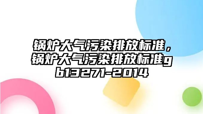 鍋爐大氣污染排放標(biāo)準(zhǔn)，鍋爐大氣污染排放標(biāo)準(zhǔn)gb13271-2014
