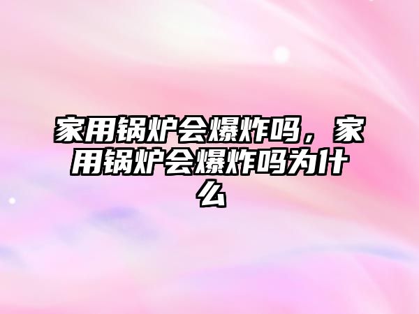 家用鍋爐會(huì)爆炸嗎，家用鍋爐會(huì)爆炸嗎為什么
