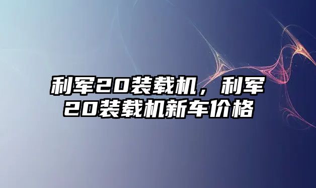 利軍20裝載機(jī)，利軍20裝載機(jī)新車價格