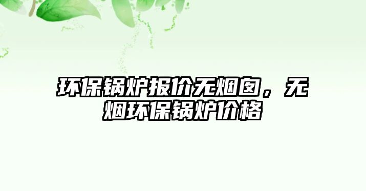 環(huán)保鍋爐報價無煙囪，無煙環(huán)保鍋爐價格