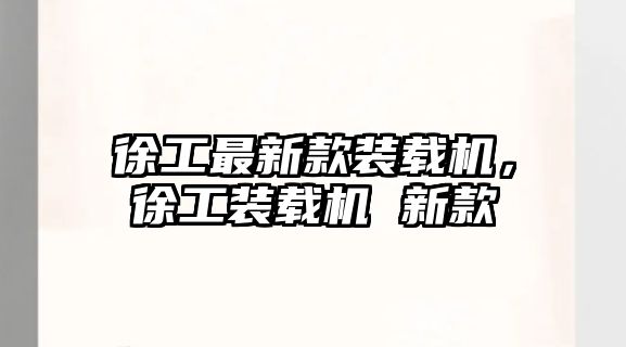 徐工最新款裝載機(jī)，徐工裝載機(jī) 新款