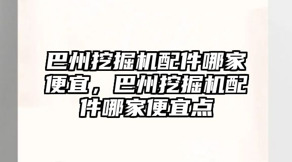 巴州挖掘機(jī)配件哪家便宜，巴州挖掘機(jī)配件哪家便宜點(diǎn)