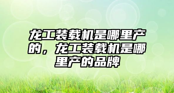 龍工裝載機是哪里產(chǎn)的，龍工裝載機是哪里產(chǎn)的品牌