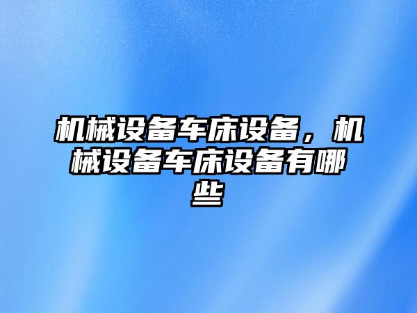 機(jī)械設(shè)備車(chē)床設(shè)備，機(jī)械設(shè)備車(chē)床設(shè)備有哪些