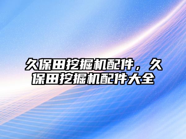 久保田挖掘機配件，久保田挖掘機配件大全