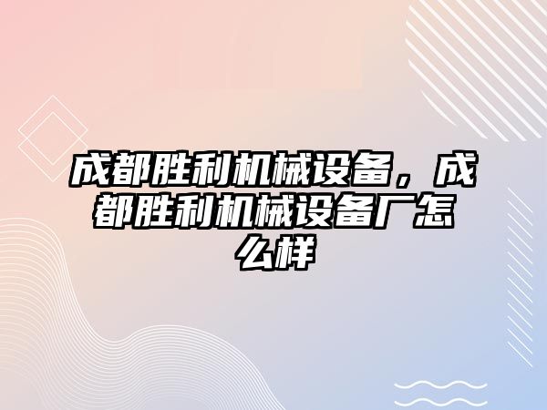 成都勝利機械設(shè)備，成都勝利機械設(shè)備廠怎么樣