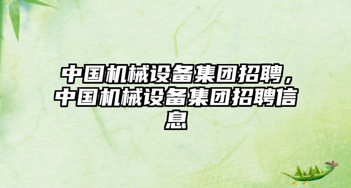 中國機(jī)械設(shè)備集團(tuán)招聘，中國機(jī)械設(shè)備集團(tuán)招聘信息