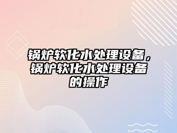 鍋爐軟化水處理設備，鍋爐軟化水處理設備的操作