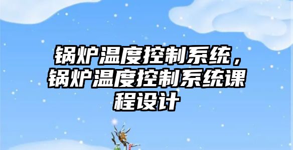 鍋爐溫度控制系統(tǒng)，鍋爐溫度控制系統(tǒng)課程設(shè)計(jì)