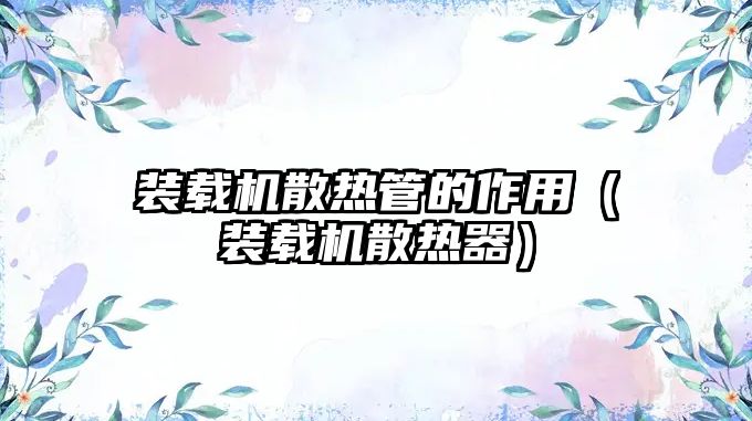裝載機(jī)散熱管的作用（裝載機(jī)散熱器）