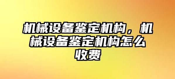 機(jī)械設(shè)備鑒定機(jī)構(gòu)，機(jī)械設(shè)備鑒定機(jī)構(gòu)怎么收費(fèi)