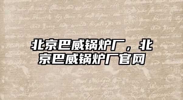 北京巴威鍋爐廠，北京巴威鍋爐廠官網(wǎng)