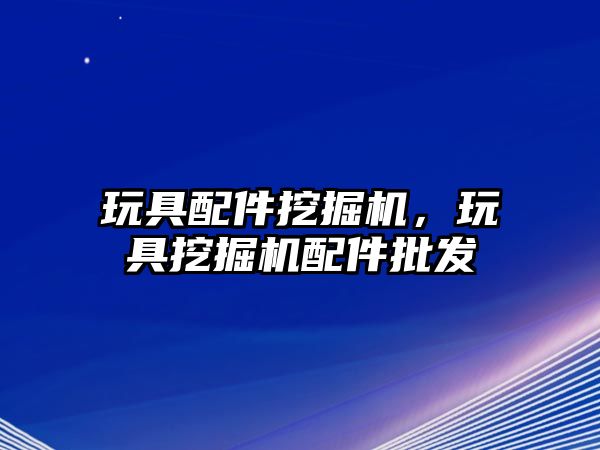 玩具配件挖掘機，玩具挖掘機配件批發(fā)