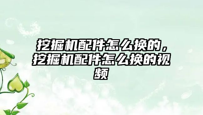 挖掘機(jī)配件怎么換的，挖掘機(jī)配件怎么換的視頻