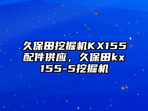久保田挖掘機KX155配件供應(yīng)，久保田kx155-5挖掘機