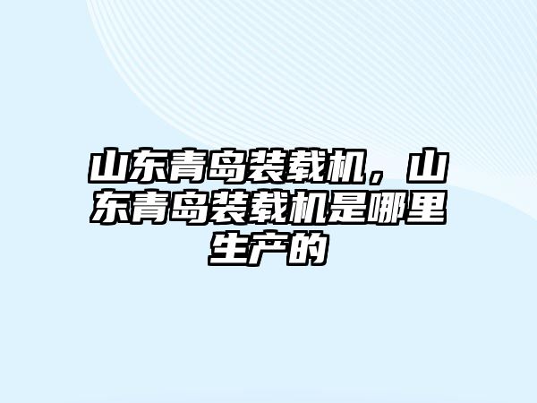 山東青島裝載機(jī)，山東青島裝載機(jī)是哪里生產(chǎn)的