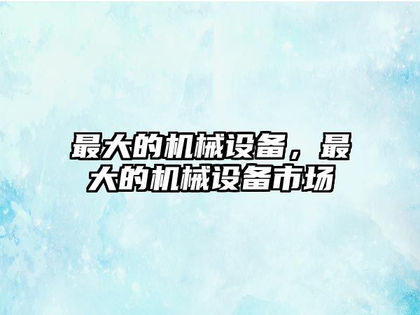 最大的機(jī)械設(shè)備，最大的機(jī)械設(shè)備市場(chǎng)