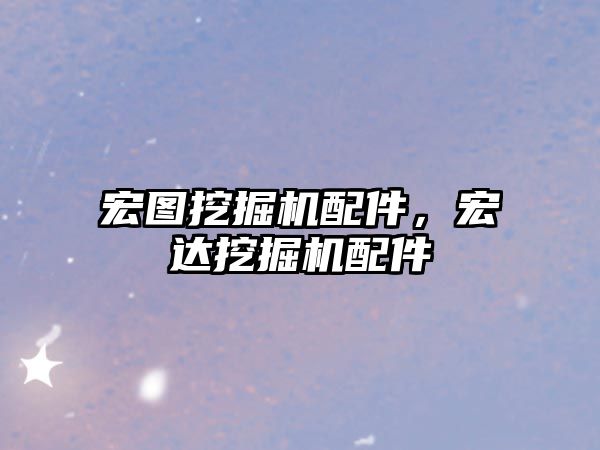 宏圖挖掘機(jī)配件，宏達(dá)挖掘機(jī)配件