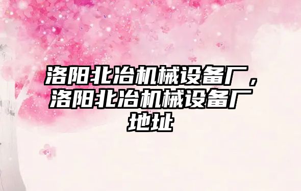 洛陽北冶機械設(shè)備廠，洛陽北冶機械設(shè)備廠地址
