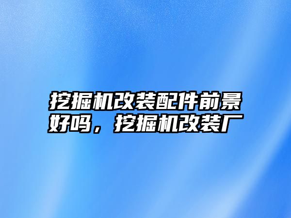 挖掘機改裝配件前景好嗎，挖掘機改裝廠