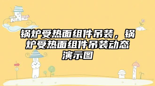 鍋爐受熱面組件吊裝，鍋爐受熱面組件吊裝動(dòng)態(tài)演示圖