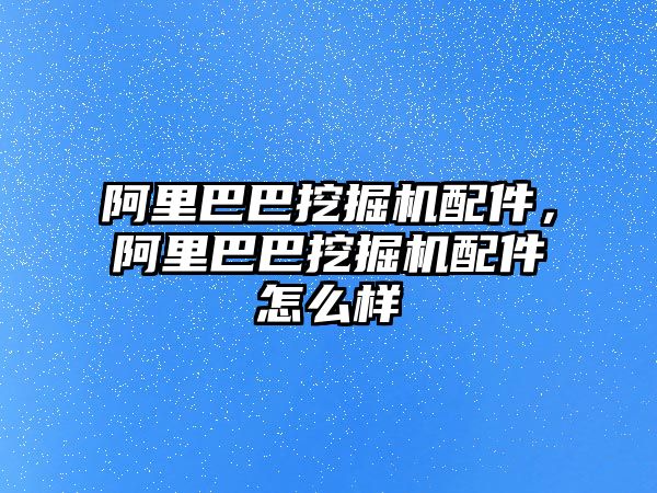 阿里巴巴挖掘機配件，阿里巴巴挖掘機配件怎么樣