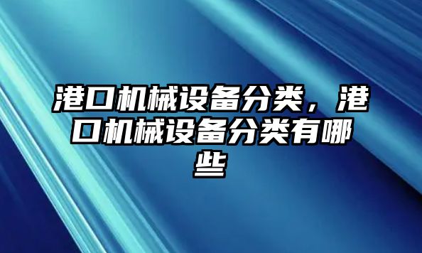 港口機(jī)械設(shè)備分類，港口機(jī)械設(shè)備分類有哪些