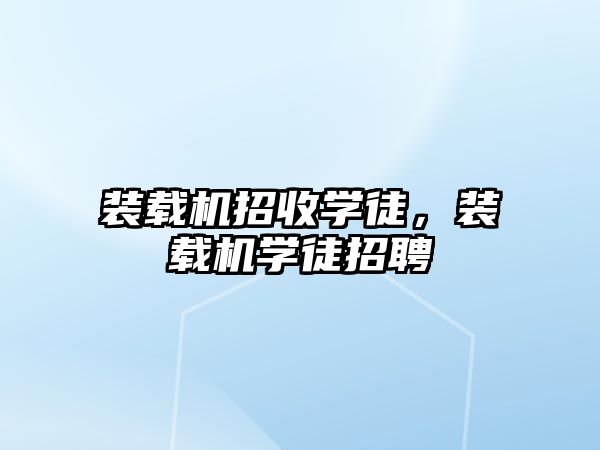 裝載機(jī)招收學(xué)徒，裝載機(jī)學(xué)徒招聘