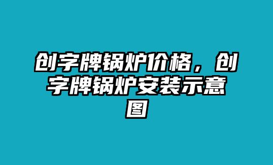 創(chuàng)字牌鍋爐價(jià)格，創(chuàng)字牌鍋爐安裝示意圖