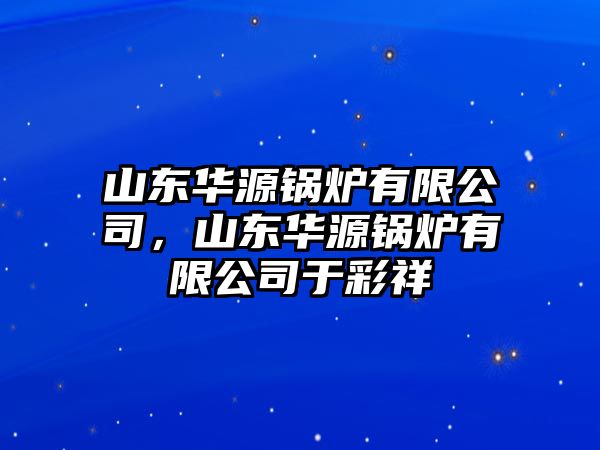 山東華源鍋爐有限公司，山東華源鍋爐有限公司于彩祥