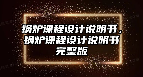 鍋爐課程設(shè)計(jì)說(shuō)明書，鍋爐課程設(shè)計(jì)說(shuō)明書完整版
