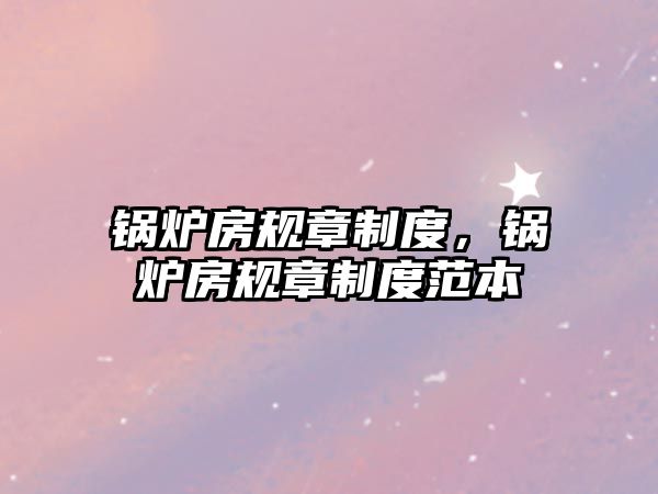 鍋爐房規(guī)章制度，鍋爐房規(guī)章制度范本