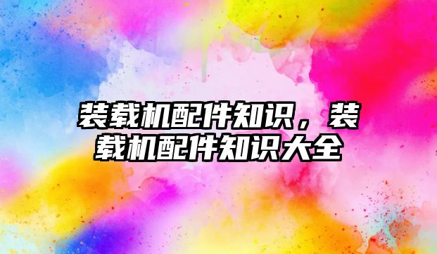 裝載機(jī)配件知識(shí)，裝載機(jī)配件知識(shí)大全